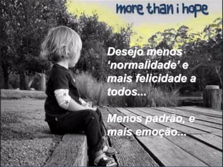Desejo menos
‘normalidade’ e
mais felicidade a
todos...

Menos padrão, e
mais emoção...
 