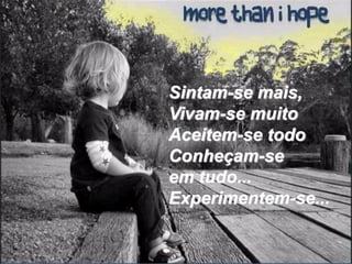 Sintam-se mais,
Vivam-se muito
Aceitem-se todo
Conheçam-se
em tudo...
Experimentem-se...
 