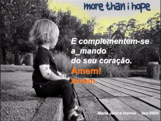 E complementem-se
a_mando
do seu coração.
Amem!
Amém.


        Maria Janice Vianna   dez/2004.
 