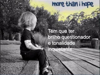 Tem que ter
brilho questionador
e tonalidade
inquietante.
 