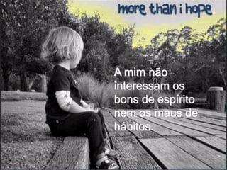 A mim não
interessam os
bons de espírito
nem os maus de
hábitos.
 