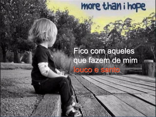 Fico com aqueles
que fazem de mim
louco e santo.
 