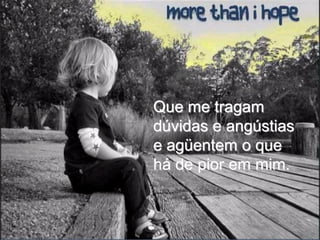 Que me tragam
dúvidas e angústias
e agüentem o que
há de pior em mim.
 