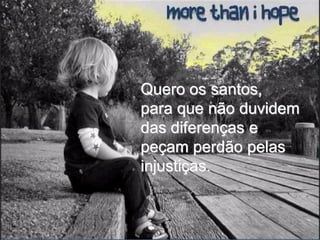 Quero os santos,
para que não duvidem
das diferenças e
peçam perdão pelas
injustiças.
 