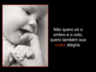 Não quero só o ombro e o colo, quero também sua  maior  alegria. 