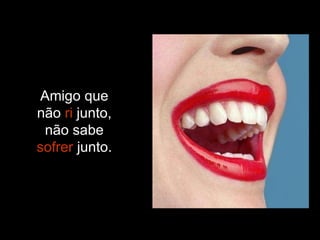 Amigo que não  ri  junto, não sabe sofrer  junto. 