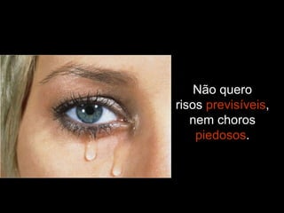 Não quero risos  previsíveis , nem choros  piedosos . 