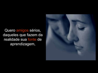 Quero  amigos  sérios, daqueles que fazem da realidade sua  fonte  de aprendizagem, 