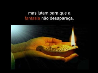 mas lutam para que a  fantasia  não desapareça. 