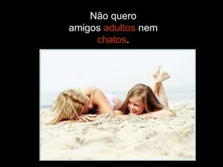 Não quero amigos  adultos  nem  chatos . 