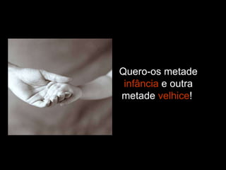 Quero-os metade  infância  e outra metade  velhice !   