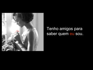 Tenho amigos para saber quem  eu  sou. 