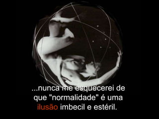 ...nunca me esquecerei de que "normalidade" é uma  ilusão  imbecil e estéril.  