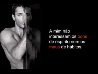 A mim não interessam os  bons  de espírito nem os  maus  de hábitos. 