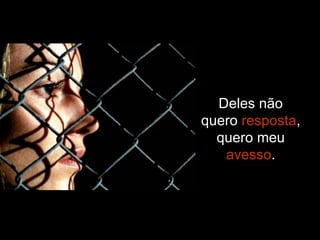 Deles não quero  resposta , quero meu  avesso . 