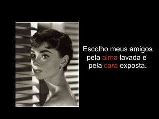 Escolho meus amigos pela  alma  lavada e  pela  cara  exposta. 