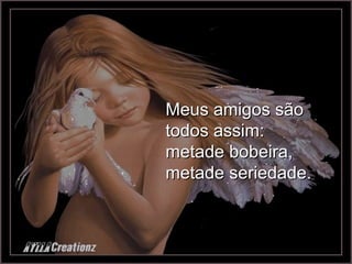 Meus amigos são todos assim:  metade bobeira, metade seriedade. 