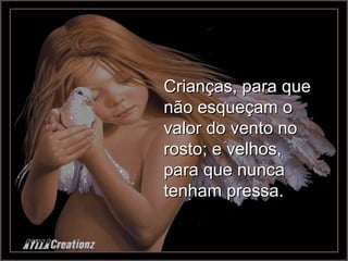 Crianças, para que não esqueçam o valor do vento no rosto; e velhos, para que nunca tenham pressa. 