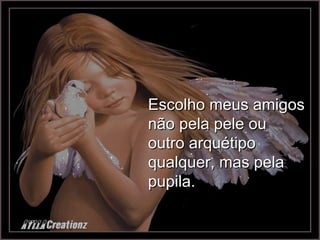 Escolho meus amigos não pela pele ou outro arquétipo qualquer, mas pela pupila. 