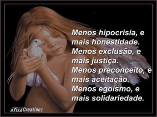 Menos hipocrisia, e mais honestidade. Menos exclusão, e mais justiça. Menos preconceito, e mais aceitação. Menos egoísmo, e mais solidariedade. 