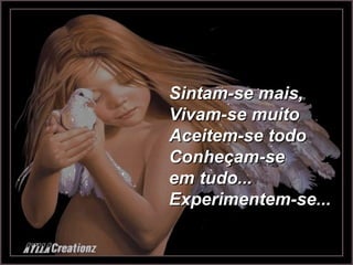 Sintam-se mais, Vivam-se muito Aceitem-se todo Conheçam-se em tudo... Experimentem-se... 