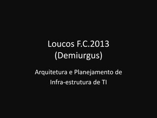 Loucos F.C.2013
(Demiurgus)
Arquitetura e Planejamento de
Infra-estrutura de TI
 