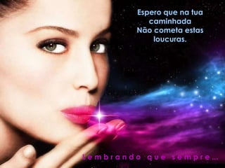 Espero que na tua caminhadaNão cometa estas loucuras.L e m b r a n d o   q u e   s e m p r e ...