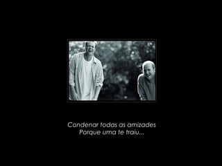 Condenar todas as amizades
Porque uma te traiu...
 