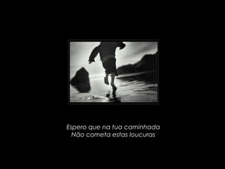 Espero que na tua caminhada
Não cometa estas loucuras
 