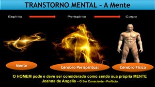 Mente Cérebro Perispiritual Cérebro Físico
cérebro é o
instrumento
TRANSTORNO MENTAL – A Mente
O HOMEM pode e deve ser considerado como sendo sua própria MENTE
Joanna de Angelis – O Ser Consciente - Prefácio
 