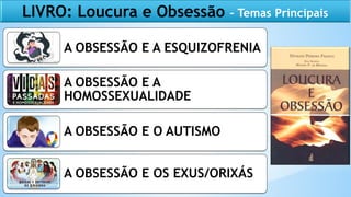 A OBSESSÃO E A ESQUIZOFRENIA
A OBSESSÃO E A
HOMOSSEXUALIDADE
A OBSESSÃO E O AUTISMO
A OBSESSÃO E OS EXUS/ORIXÁS
LIVRO: Loucura e Obsessão – Temas Principais
 