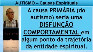 AUTISMO – Causas Espirituais
A causa PRIMÁRIA (do
autismo) seria uma
DISFUNÇÃO
COMPORTAMENTAL em
algum ponto da trajetória
da entidade espiritual.
 