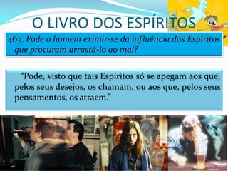 “Pode, visto que tais Espíritos só se apegam aos que,
pelos seus desejos, os chamam, ou aos que, pelos seus
pensamentos, os atraem.”
467. Pode o homem eximir-se da influência dos Espíritos
que procuram arrastá-lo ao mal?
O LIVRO DOS ESPÍRITOS
S.E.E.V.I.C 9
 