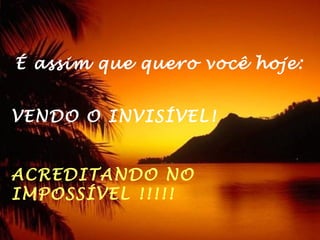 
 É assim que quero você hoje:


VENDO O INVISÍVEL!


ACREDITANDO NO
IMPOSSÍVEL !!!!!
 