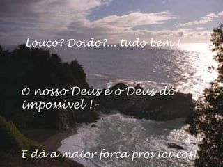 Louco? Doido?... tudo bem !



O nosso Deus é o Deus do
impossível !



E dá a maior força pros loucos!
 