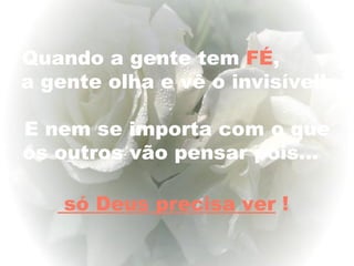 Quando a gente tem FÉ,
a gente olha e vê o invisível!

E nem se importa com o que
os outros vão pensar pois...

    só Deus precisa ver !
               
 