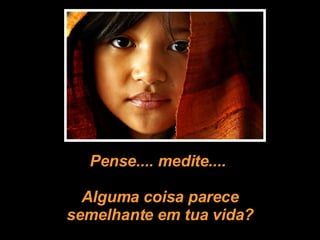 Pense.... medite....  Alguma coisa parece semelhante em tua vida? 