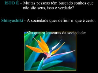ISTO É  – Muitas pessoas têm buscado sonhos que não são seus, isso é verdade?    Shinyashiki   - A sociedade quer definir o  que é certo.  São quatro loucuras da sociedade:  