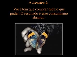 A  terceira  é:  Você tem que comprar tudo o que puder. O resultado é esse consumismo absurdo. 
