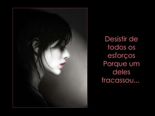 Desistir de todos os esforços Porque um deles fracassou...  