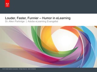 Louder, Faster, Funnier – Humor in eLearning
     Dr. Allen Partridge | Adobe eLearning Evangelist




© 2012 Adobe Systems Incorporated. All Rights Reserved. Adobe Confidential.
 