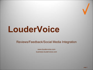 LouderVoice
 Reviews/Feedback/Social Media Integration

                www.loudervoice.com
              business.loudervoice.com




                                             page 1
 