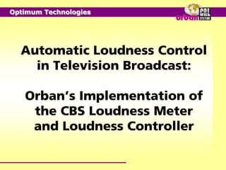 Optimum Technologies




  Automatic Loudness Control
    in Television Broadcast:

   Orban’s Implementation of
    the CBS Loudness Meter
    and Loudness Controller
 