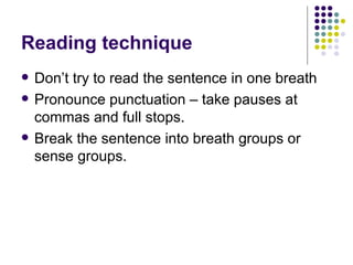 Reading technique Don’t try to read the sentence in one breath Pronounce punctuation – take pauses at commas and full stops. Break the sentence into breath groups or sense groups. 