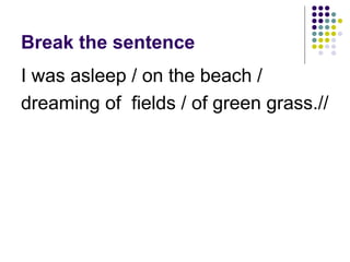 Break the sentence I was asleep / on the beach / dreaming of  fields / of green grass.// 