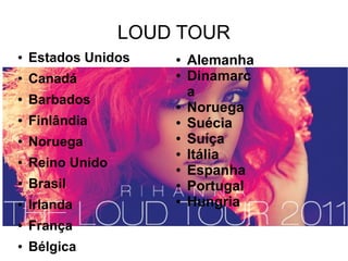 LOUD TOUR
● Estados Unidos
● Canadá
● Barbados
● Finlândia
● Noruega
● Reino Unido
● Brasil
● Irlanda
● França
● Bélgica
● Alemanha
● Dinamarc
a
● Noruega
● Suécia
● Suíça
● Itália
● Espanha
● Portugal
● Hungria
 