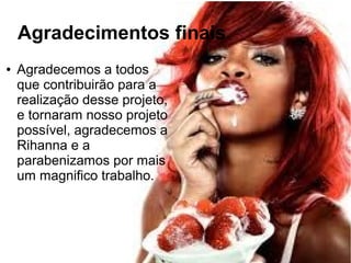 Agradecimentos finais
● Agradecemos a todos
que contribuirão para a
realização desse projeto,
e tornaram nosso projeto
possível, agradecemos a
Rihanna e a
parabenizamos por mais
um magnifico trabalho.
 