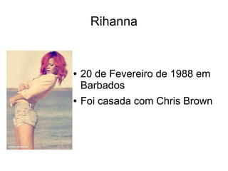 Rihanna
● 20 de Fevereiro de 1988 em
Barbados
● Foi casada com Chris Brown
 