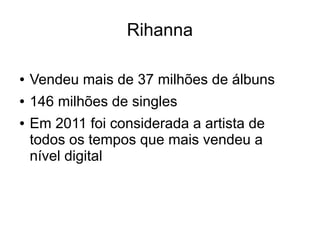 Rihanna
● Vendeu mais de 37 milhões de álbuns
● 146 milhões de singles
● Em 2011 foi considerada a artista de
todos os tempos que mais vendeu a
nível digital
 
