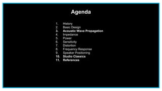 Agenda
1. History
2. Basic Design
3. Acoustic Wave Propagation
4. Impedance
5. Power
6. Sensitivity
7. Distortion
8. Frequency Response
9. Speaker Positioning
10. Studio Classics
11. References
 